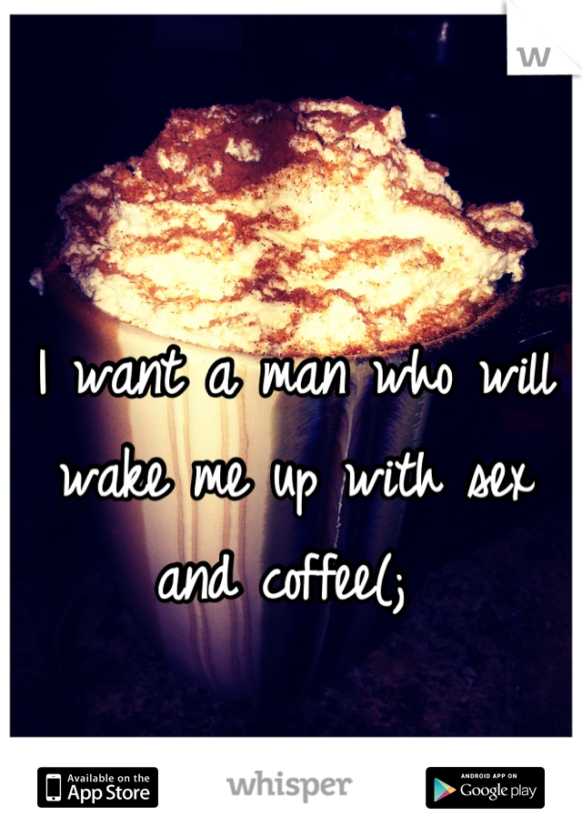 I want a man who will wake me up with sex and coffee(; 