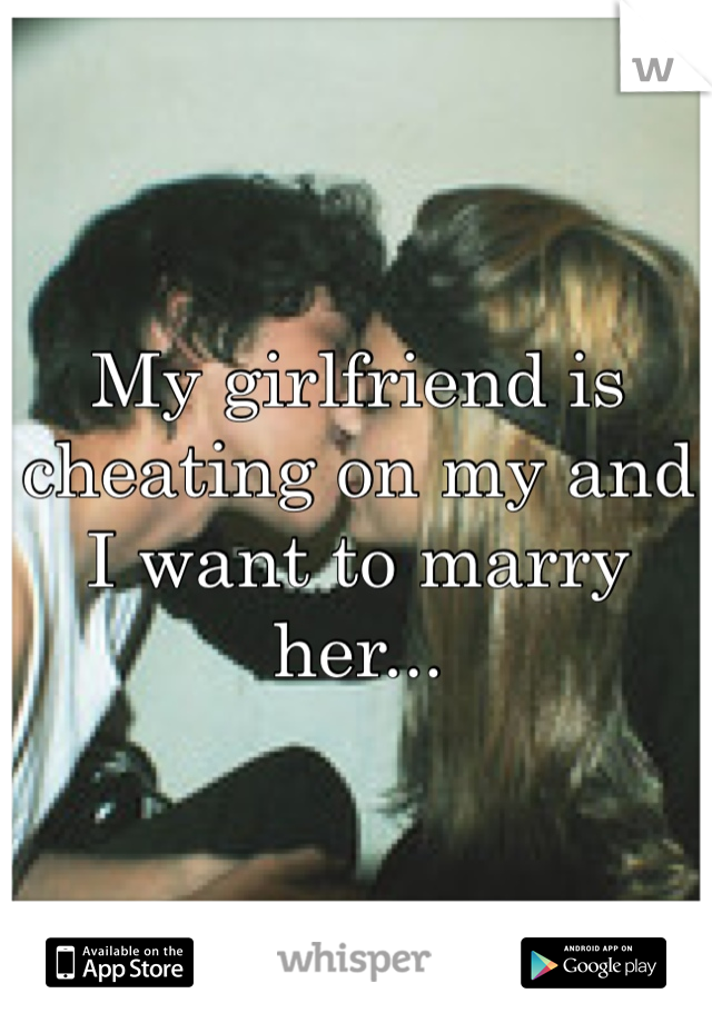 My girlfriend is cheating on my and I want to marry her...