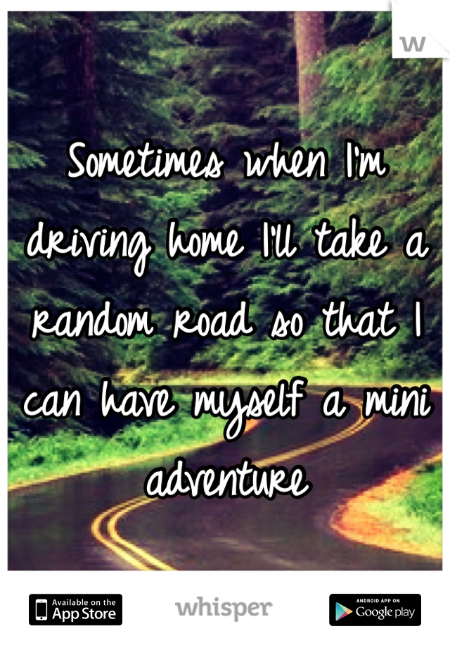 Sometimes when I'm driving home I'll take a random road so that I can have myself a mini adventure 