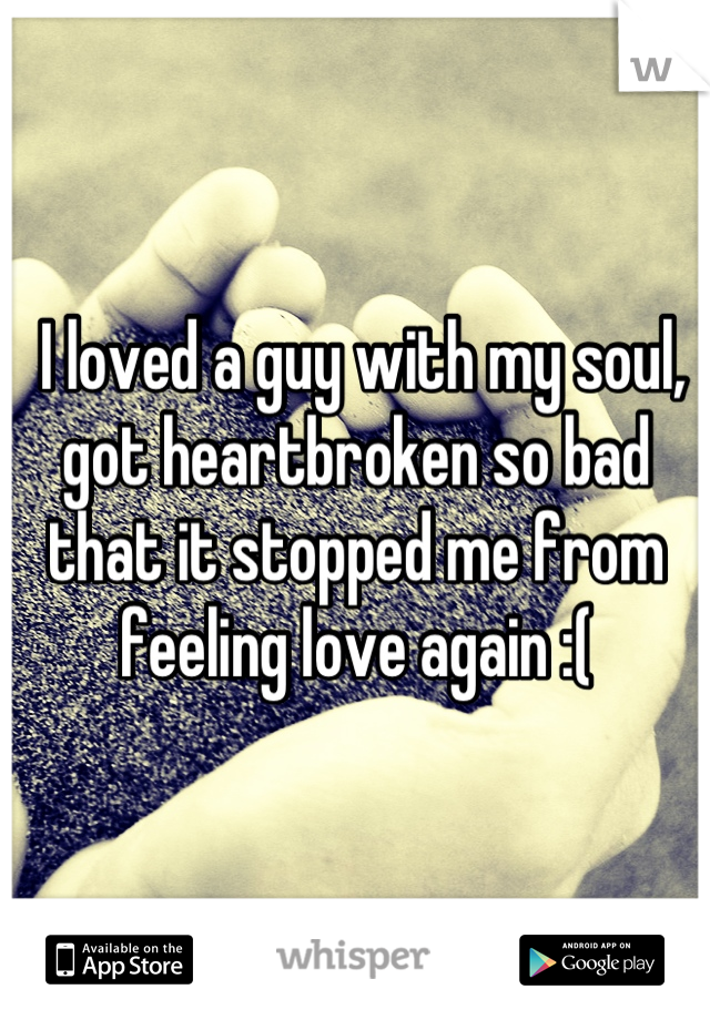  I loved a guy with my soul, got heartbroken so bad that it stopped me from feeling love again :(