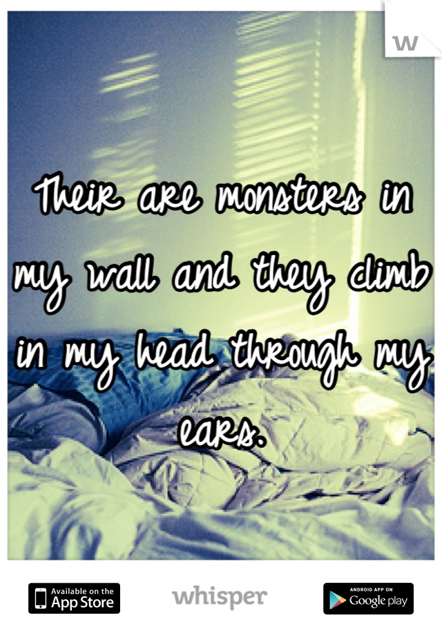 Their are monsters in my wall and they climb in my head through my ears.