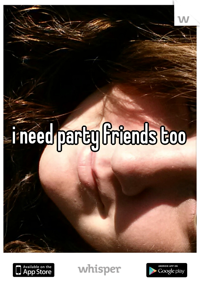 i need party friends too