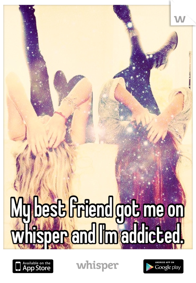 My best friend got me on whisper and I'm addicted.