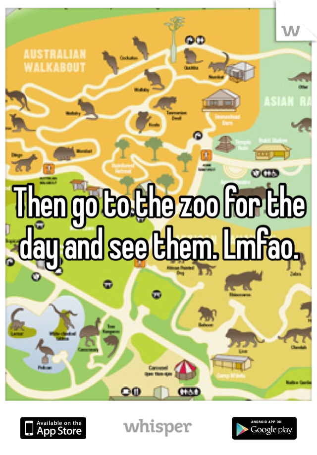 Then go to the zoo for the day and see them. Lmfao. 