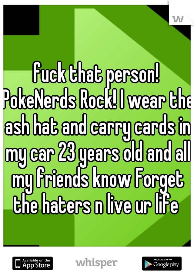 fuck that person! PokeNerds Rock! I wear the ash hat and carry cards in my car 23 years old and all my friends know Forget the haters n live ur life 