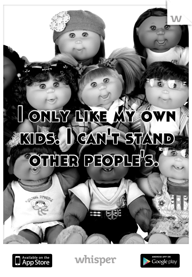 I only like my own kids. I can't stand other people's. 