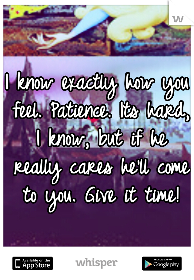 I know exactly how you feel. Patience. Its hard, I know, but if he really cares he'll come to you. Give it time!