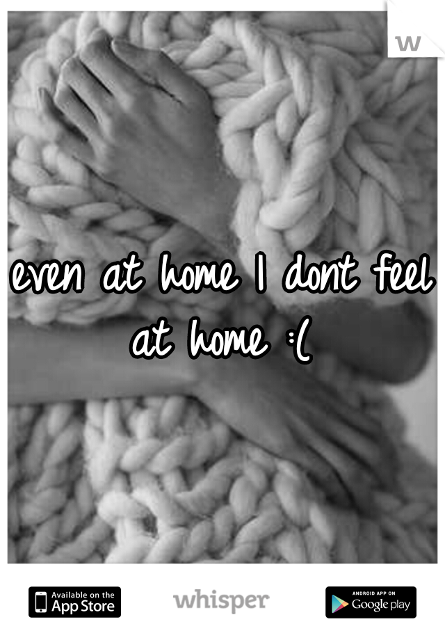 even at home I dont feel at home :( 