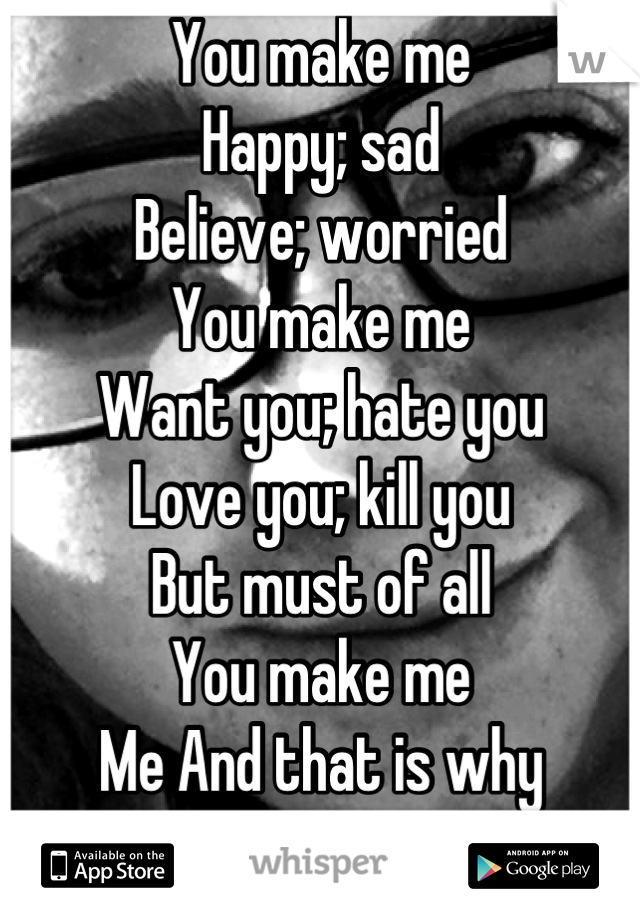 You make me 
Happy; sad
Believe; worried
You make me
Want you; hate you
Love you; kill you
But must of all
You make me 
Me And that is why 
I love you