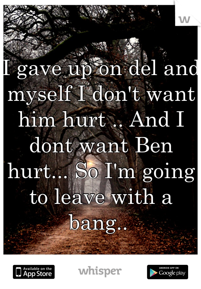 I gave up on del and myself I don't want him hurt .. And I dont want Ben hurt... So I'm going to leave with a bang.. 