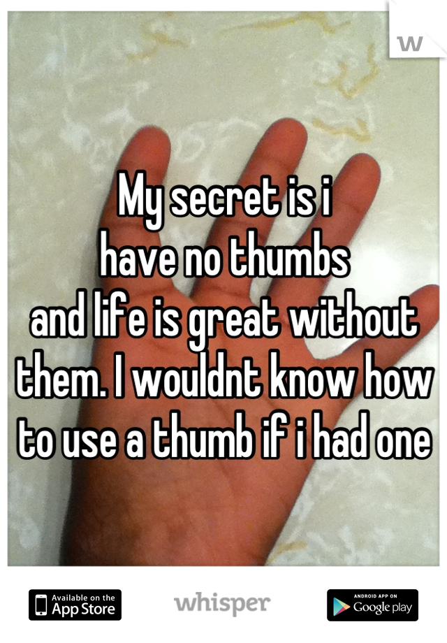 My secret is i 
have no thumbs
and life is great without them. I wouldnt know how to use a thumb if i had one