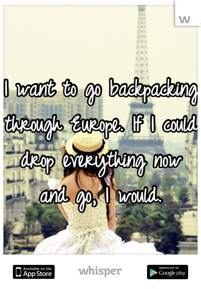 I want to go backpacking through Europe. If I could drop everything now and go, I would.