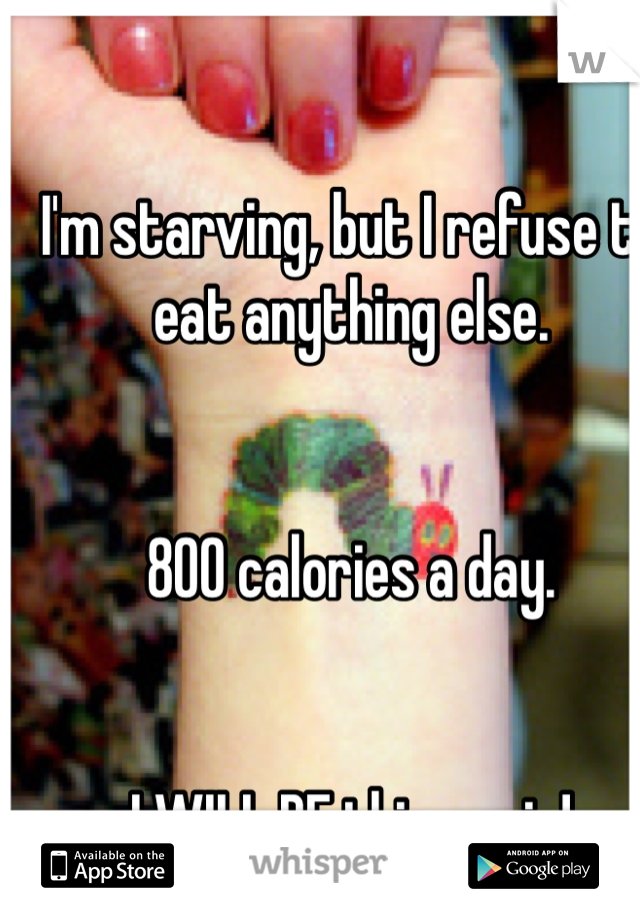 I'm starving, but I refuse to eat anything else. 


800 calories a day. 


I WILL BE thin again!