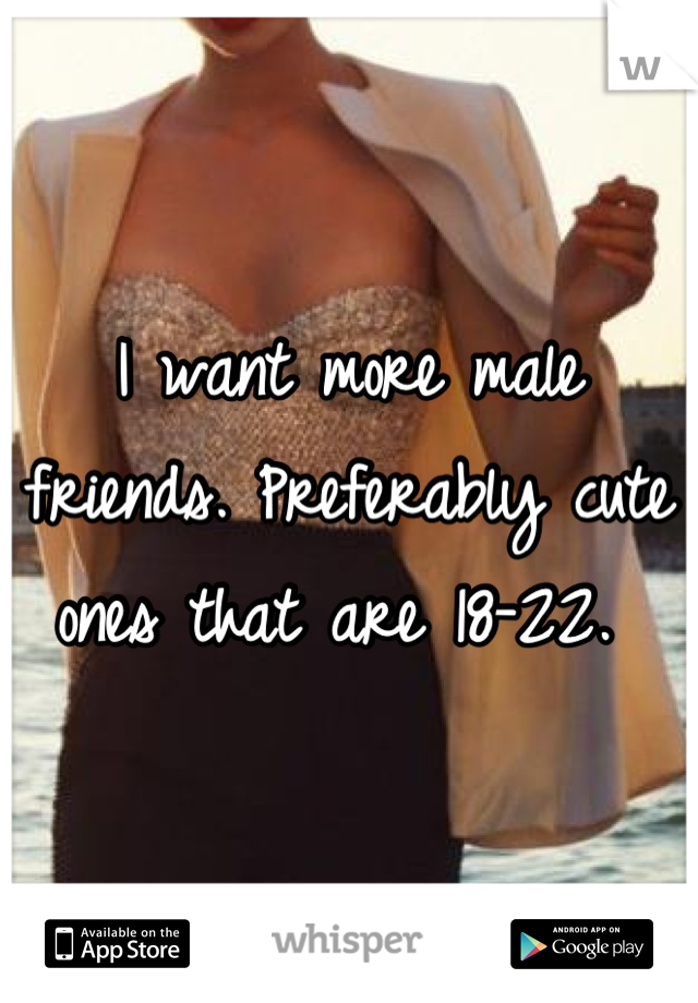 I want more male friends. Preferably cute ones that are 18-22. 