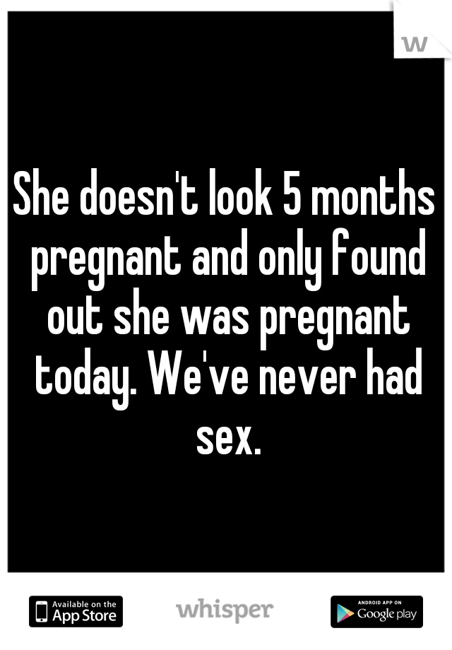 She doesn't look 5 months pregnant and only found out she was pregnant today. We've never had sex.