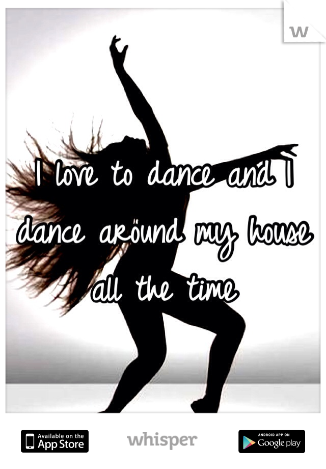 I love to dance and I dance around my house all the time 