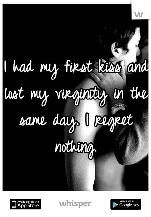 I had my first kiss and lost my virginity in the same day. I regret nothing.