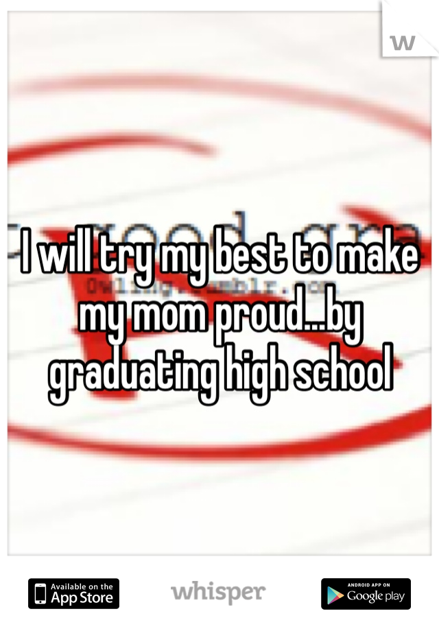 I will try my best to make my mom proud...by graduating high school