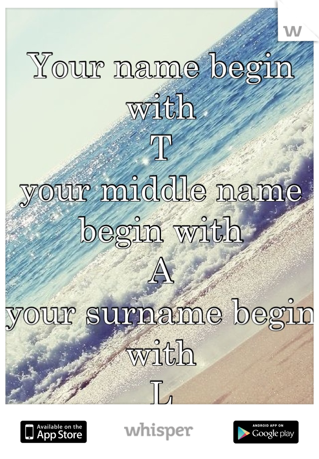 Your name begin with
T
your middle name begin with
A
your surname begin with
L