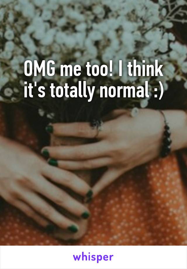 OMG me too! I think it's totally normal :)




