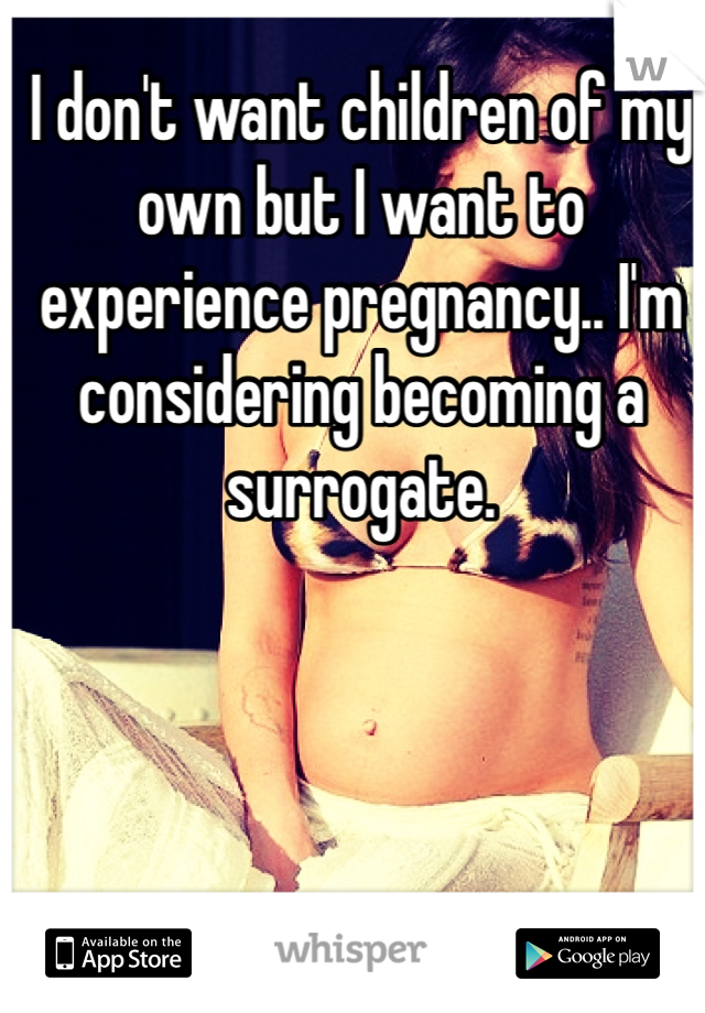 I don't want children of my own but I want to experience pregnancy.. I'm considering becoming a surrogate.