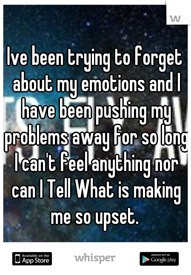 Ive been trying to forget about my emotions and I have been pushing my problems away for so long I can't feel anything nor can I Tell What is making me so upset. 