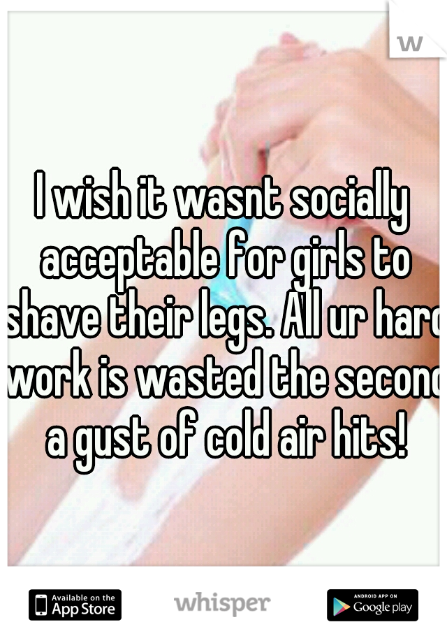 I wish it wasnt socially acceptable for girls to shave their legs. All ur hard work is wasted the second a gust of cold air hits!