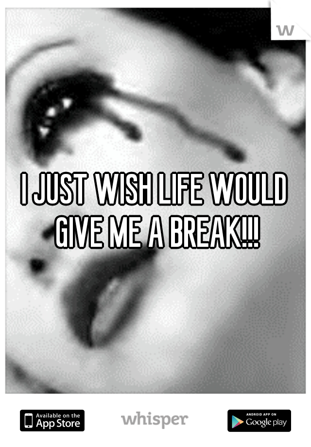 I JUST WISH LIFE WOULD GIVE ME A BREAK!!!