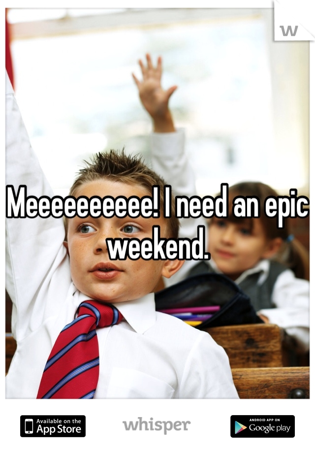 Meeeeeeeeee! I need an epic weekend.