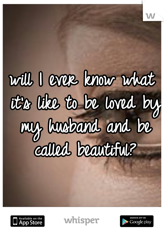 will I ever know what it's like to be loved by my husband and be called beautiful?