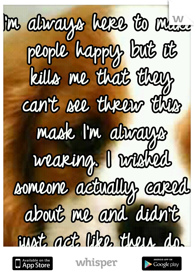 I'm always here to make people happy but it kills me that they can't see threw this mask I'm always wearing. I wished someone actually cared about me and didn't just act like they do. Trust nobody.