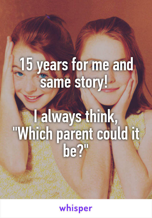 15 years for me and same story! 

I always think, "Which parent could it be?"