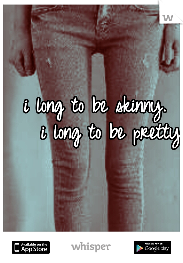 i long to be skinny.    
i long to be pretty. 