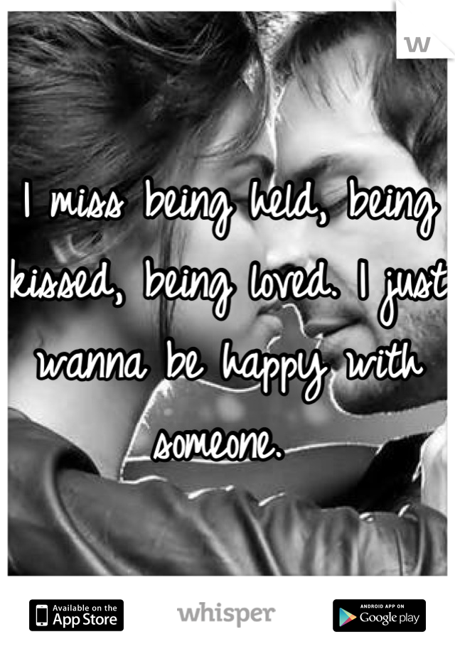 I miss being held, being kissed, being loved. I just wanna be happy with someone. 