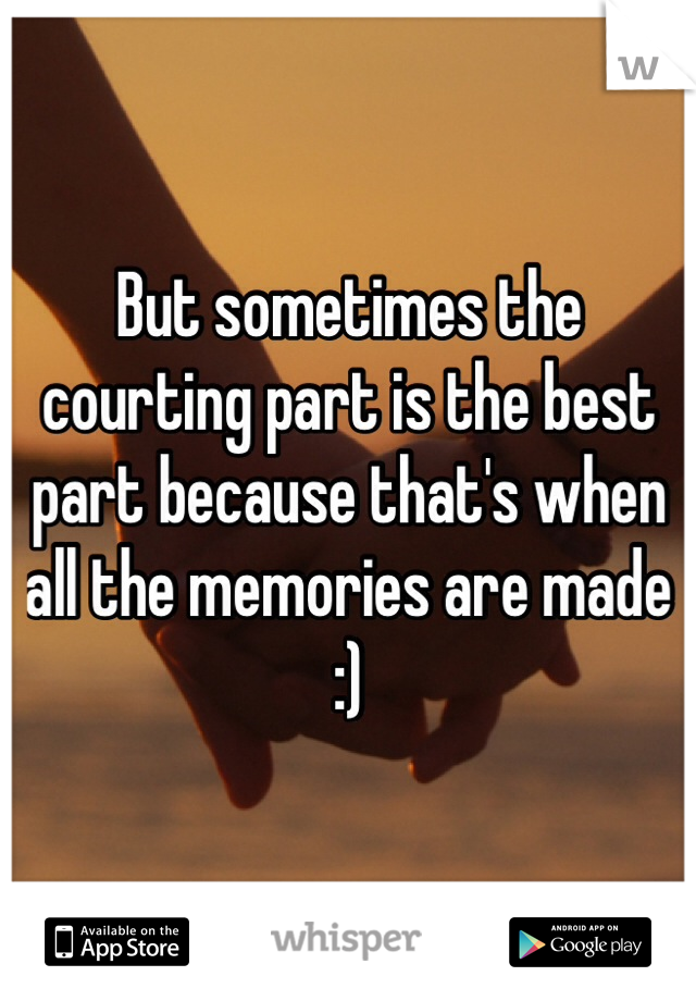 But sometimes the courting part is the best part because that's when all the memories are made :)