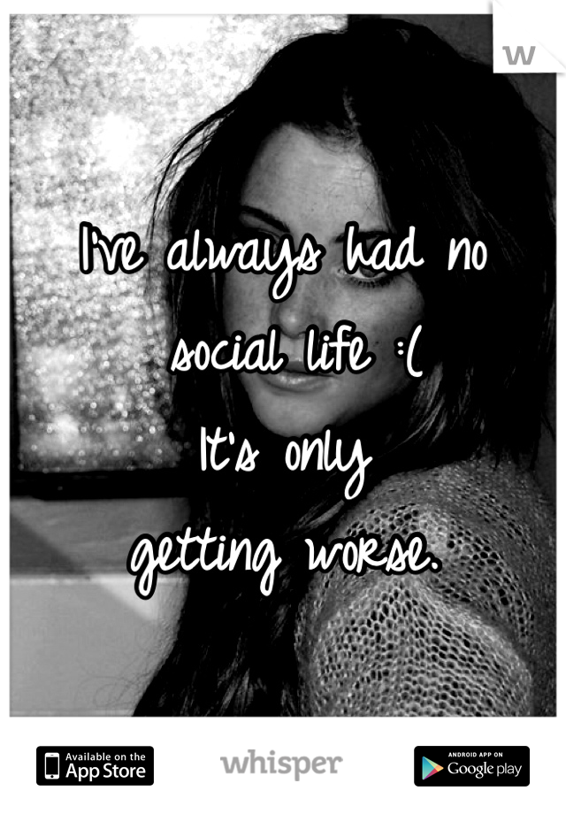 I've always had no
 social life :(
It's only 
getting worse.
