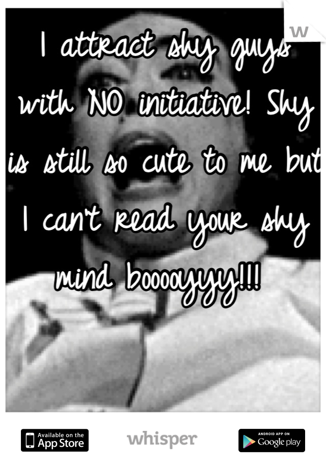 I attract shy guys with NO initiative! Shy is still so cute to me but I can't read your shy mind booooyyy!!! 