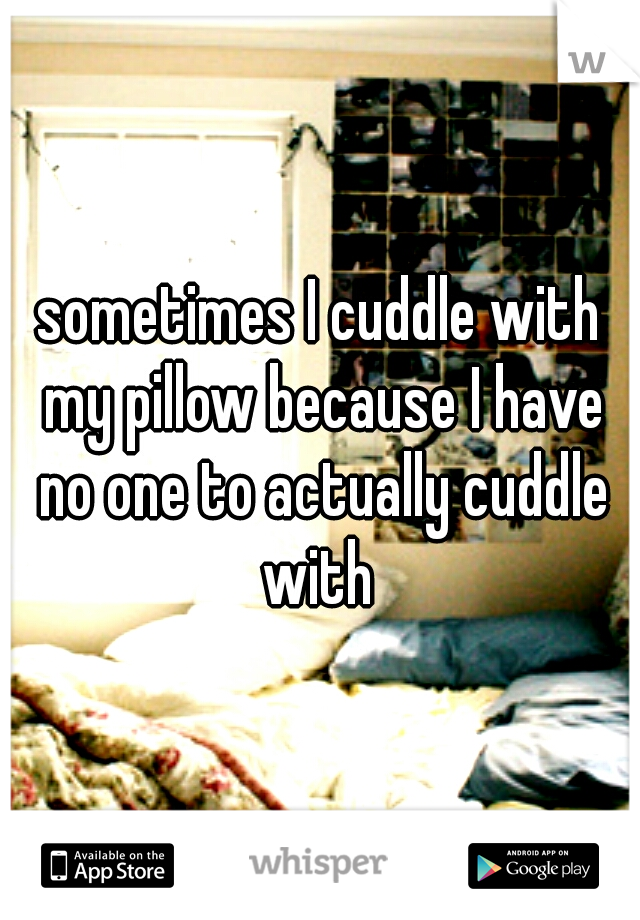 sometimes I cuddle with my pillow because I have no one to actually cuddle with 