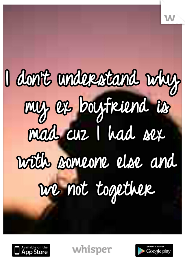 I don't understand why my ex boyfriend is mad cuz I had sex with someone else and we not together