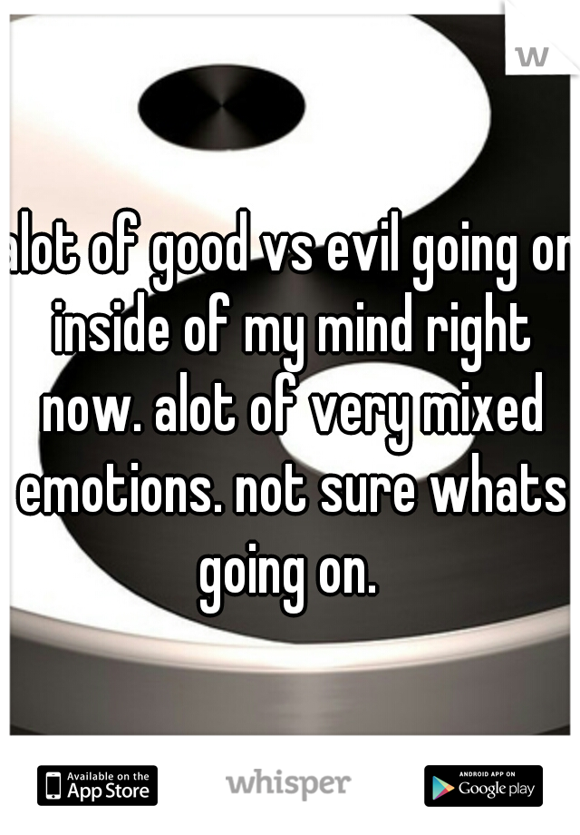 alot of good vs evil going on inside of my mind right now. alot of very mixed emotions. not sure whats going on. 