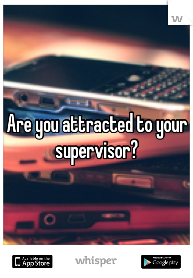 Are you attracted to your supervisor?