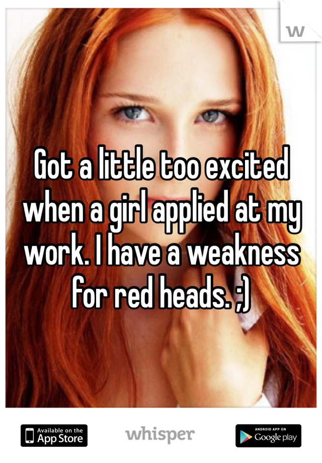 Got a little too excited when a girl applied at my work. I have a weakness for red heads. ;)