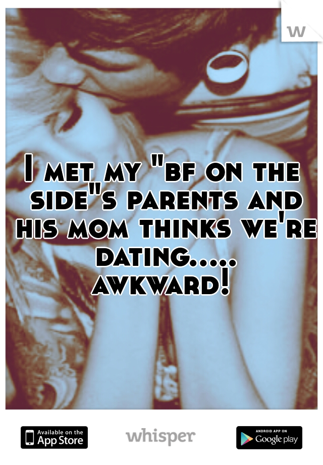 I met my "bf on the side"s parents and his mom thinks we're dating..... awkward! 