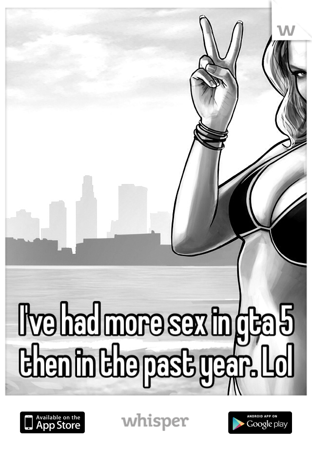 I've had more sex in gta 5 then in the past year. Lol