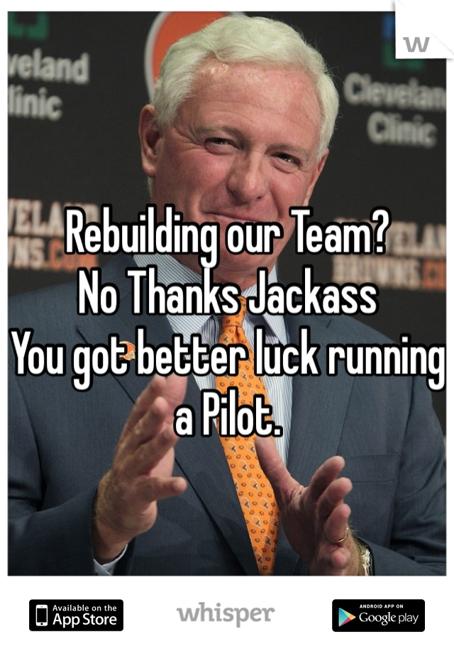 Rebuilding our Team?
No Thanks Jackass
You got better luck running a Pilot.