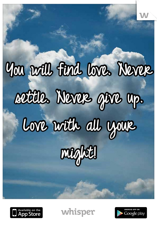 You will find love. Never settle. Never give up. Love with all your might!