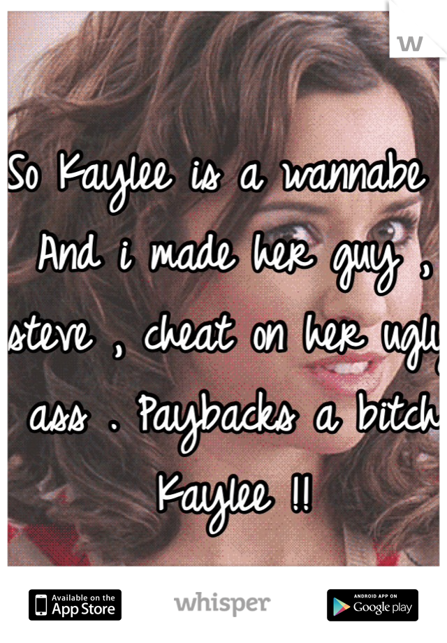 So Kaylee is a wannabe . And i made her guy , steve , cheat on her ugly ass . Paybacks a bitch Kaylee !!