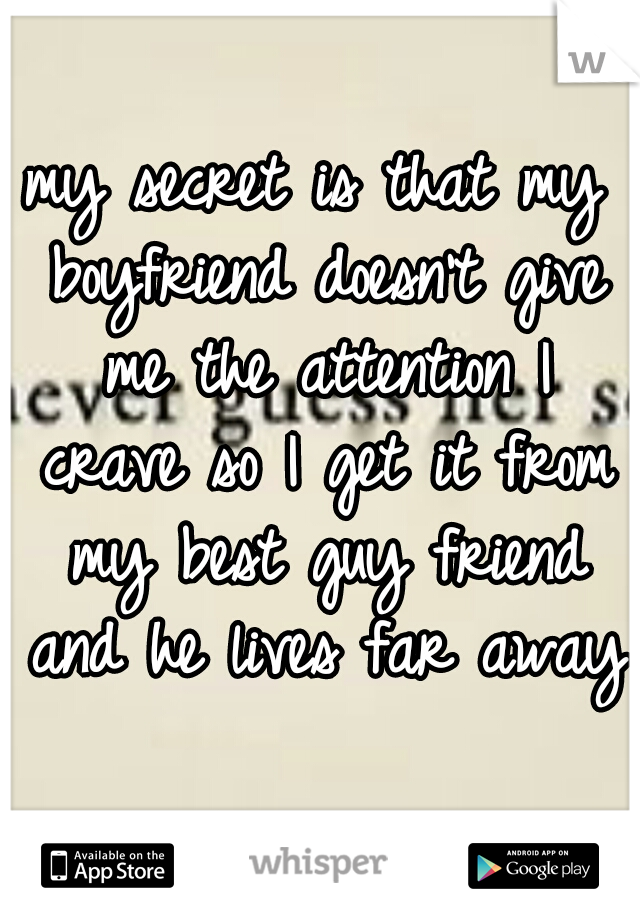 my secret is that my boyfriend doesn't give me the attention I crave so I get it from my best guy friend and he lives far away