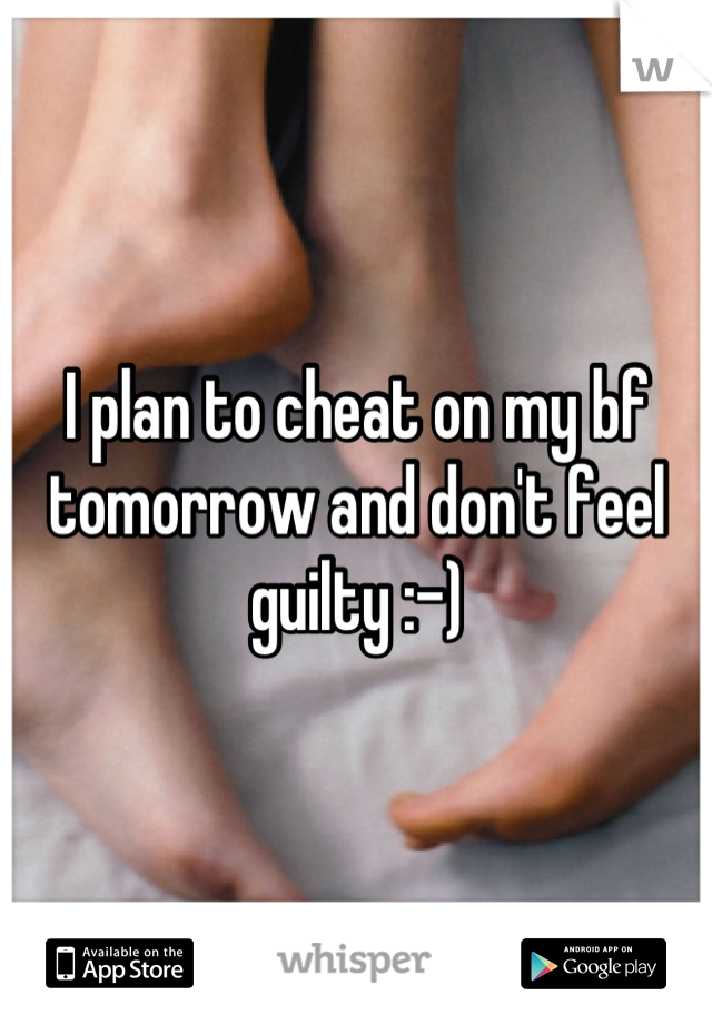 I plan to cheat on my bf tomorrow and don't feel guilty :-)