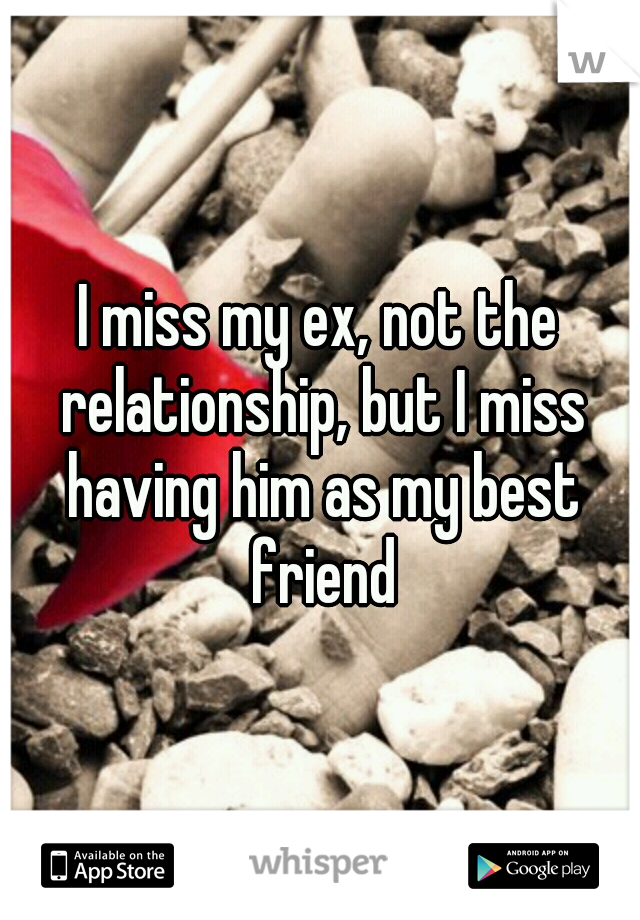 I miss my ex, not the relationship, but I miss having him as my best friend